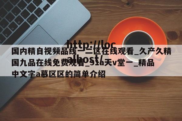 国内精自视频品线一二区在线观看_久产久精国九品在线免费观看_91a天v堂一_精品中文字a慕区区的简单介绍